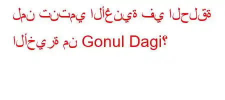 لمن تنتمي الأغنية في الحلقة الأخيرة من Gonul Dagi؟